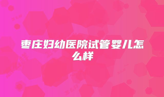 枣庄妇幼医院试管婴儿怎么样
