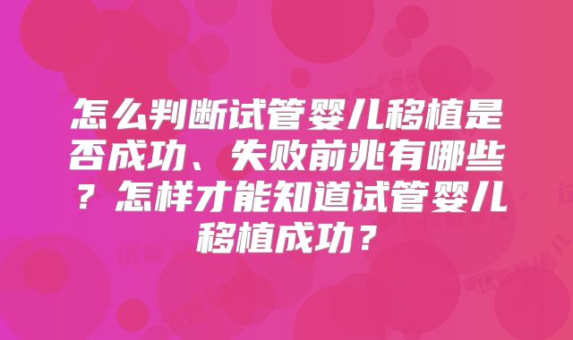 怎么判断试管婴儿移植是否成功、失败前兆有哪些?怎样才能知道试管婴儿移植成功?