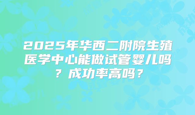 2025年华西二附院生殖医学中心能做试管婴儿吗？成功率高吗？