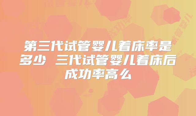 第三代试管婴儿着床率是多少 三代试管婴儿着床后成功率高么