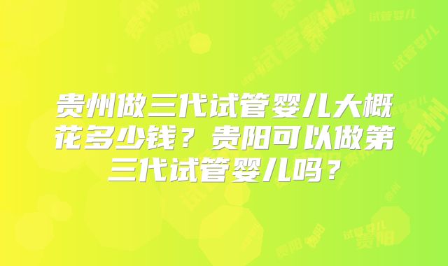 贵州做三代试管婴儿大概花多少钱？贵阳可以做第三代试管婴儿吗？