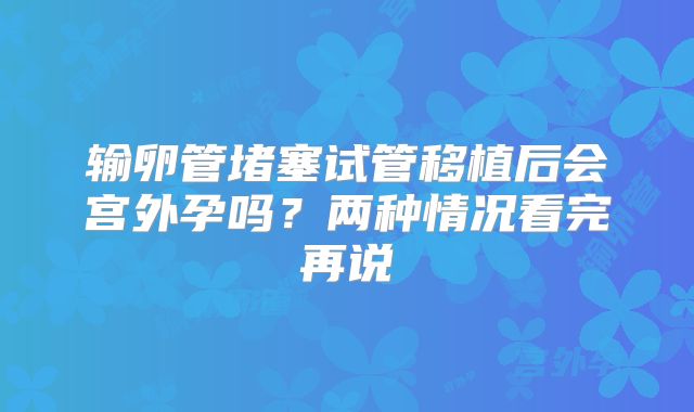 输卵管堵塞试管移植后会宫外孕吗？两种情况看完再说