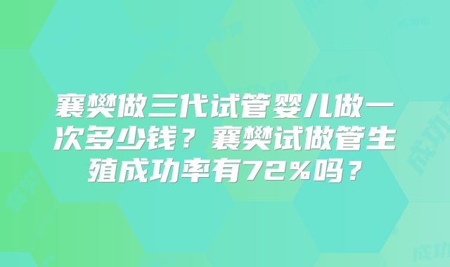 襄樊做三代试管婴儿做一次多少钱?襄樊试做管生殖成功率有72%吗?