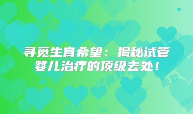 寻觅生育希望：揭秘试管婴儿治疗的顶级去处！