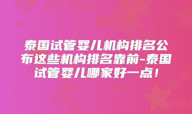 泰国试管婴儿机构排名公布这些机构排名靠前-泰国试管婴儿哪家好一点！