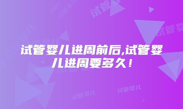 试管婴儿进周前后,试管婴儿进周要多久!