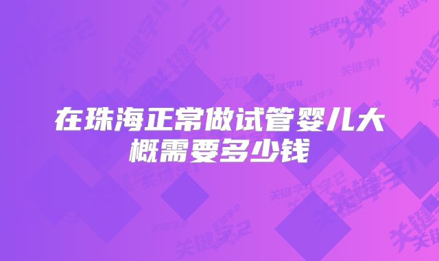 在珠海正常做试管婴儿大概需要多少钱