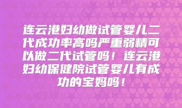 连云港妇幼做试管婴儿二代成功率高吗严重弱精可以做二代试管吗!连云港妇幼保健院试管婴儿有成功的宝妈吗!