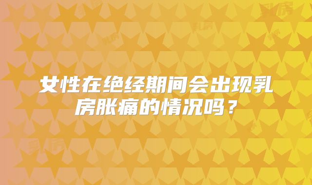 女性在绝经期间会出现乳房胀痛的情况吗？