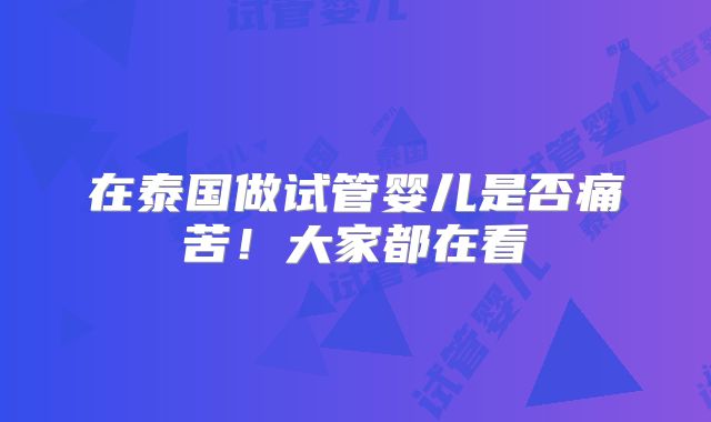 在泰国做试管婴儿是否痛苦!大家都在看