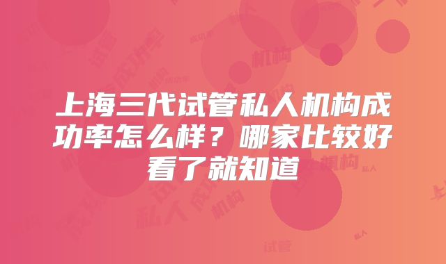 上海三代试管私人机构成功率怎么样?哪家比较好看了就知道