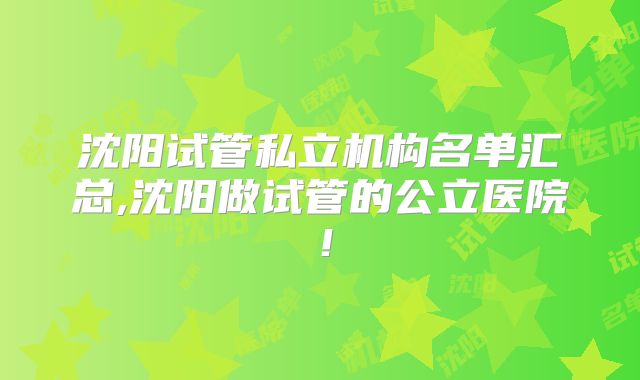 沈阳试管私立机构名单汇总,沈阳做试管的公立医院!