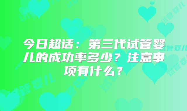 今日超话：第三代试管婴儿的成功率多少？注意事项有什么？