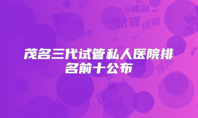 茂名三代试管私人医院排名前十公布