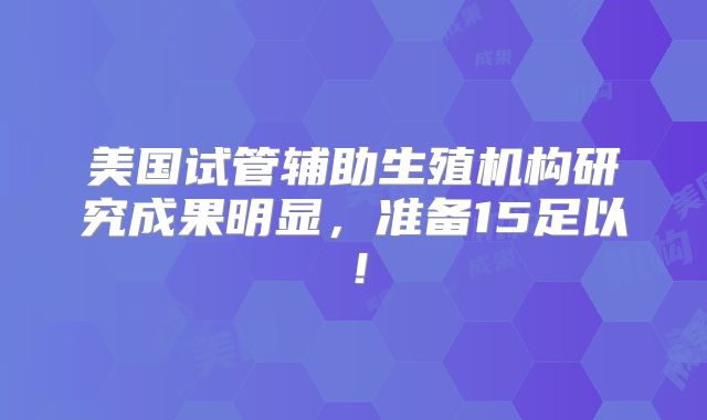 美国试管辅助生殖机构研究成果明显，准备15足以！