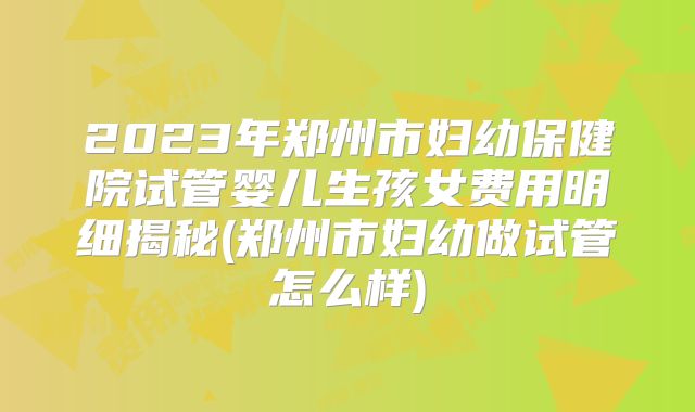 2023年郑州市妇幼保健院试管婴儿生孩女费用明细揭秘(郑州市妇幼做试管怎么样)