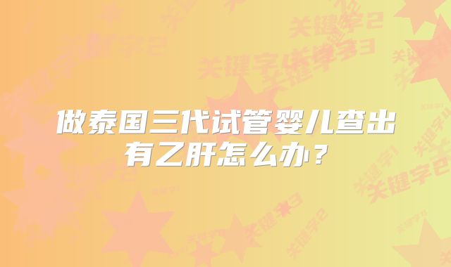 做泰国三代试管婴儿查出有乙肝怎么办?