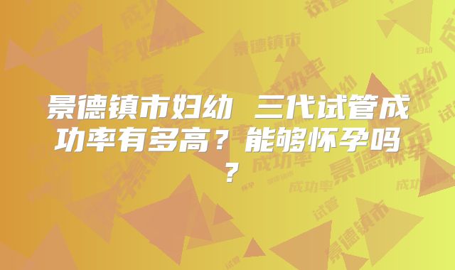 景德镇市妇幼 三代试管成功率有多高？能够怀孕吗？
