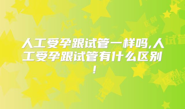 人工受孕跟试管一样吗,人工受孕跟试管有什么区别！