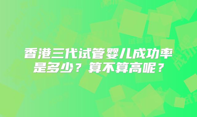香港三代试管婴儿成功率是多少？算不算高呢？