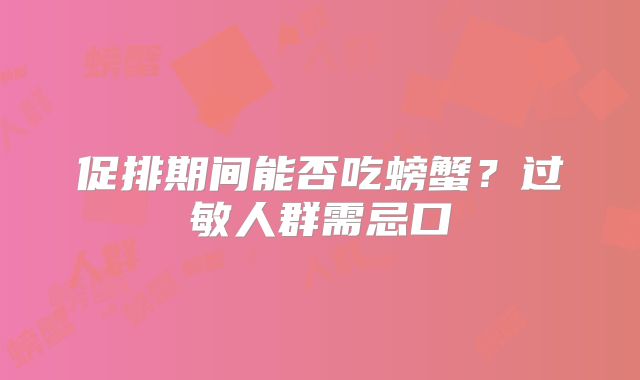 促排期间能否吃螃蟹?过敏人群需忌口