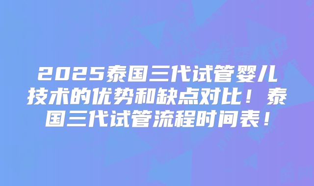 2025泰国三代试管婴儿技术的优势和缺点对比！泰国三代试管流程时间表！
