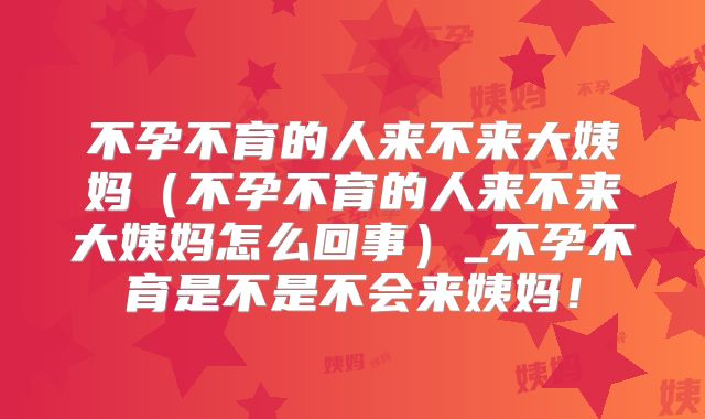 不孕不育的人来不来大姨妈（不孕不育的人来不来大姨妈怎么回事）_不孕不育是不是不会来姨妈！