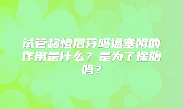 试管移植后芬吗通塞阴的作用是什么?是为了保胎吗?