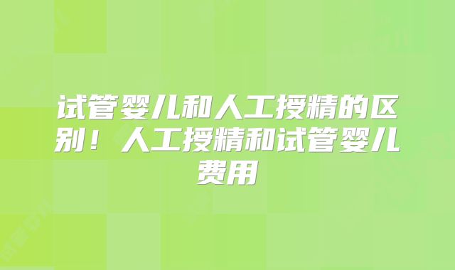 试管婴儿和人工授精的区别！人工授精和试管婴儿费用