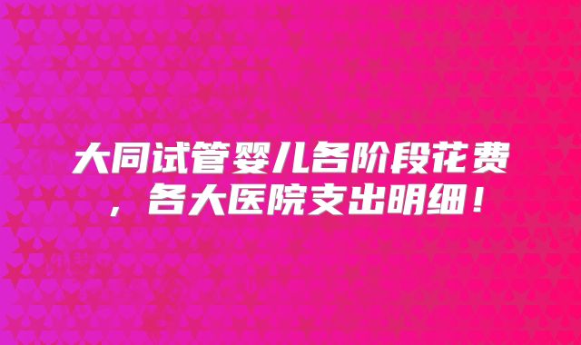 大同试管婴儿各阶段花费,各大医院支出明细!
