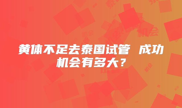 黄体不足去泰国试管 成功机会有多大？