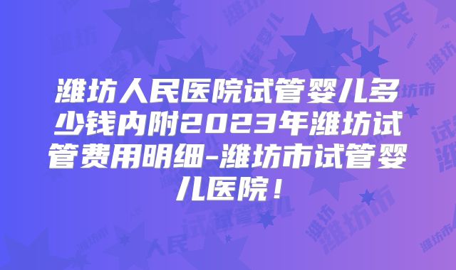 潍坊人民医院试管婴儿多少钱内附2023年潍坊试管费用明细-潍坊市试管婴儿医院！