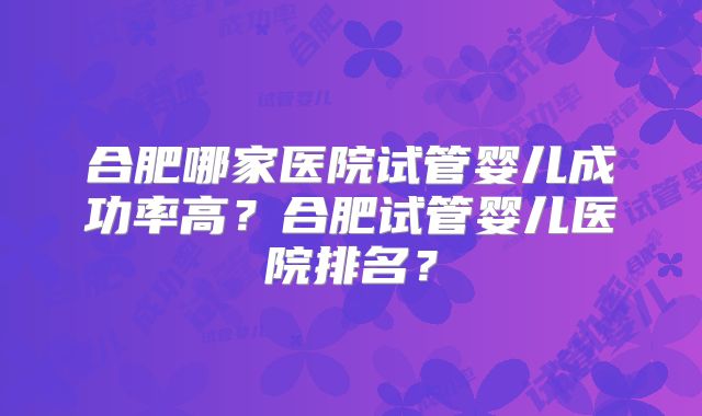 合肥哪家医院试管婴儿成功率高?合肥试管婴儿医院排名?