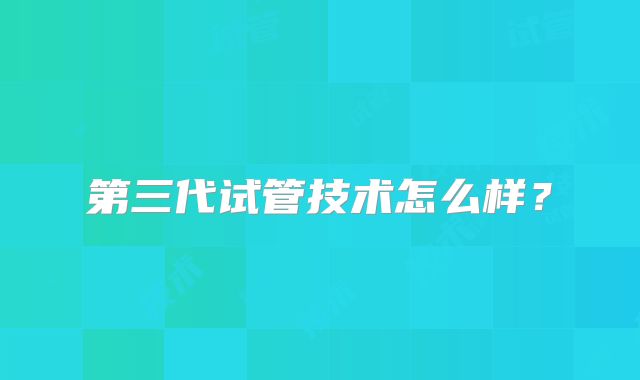 第三代试管技术怎么样？