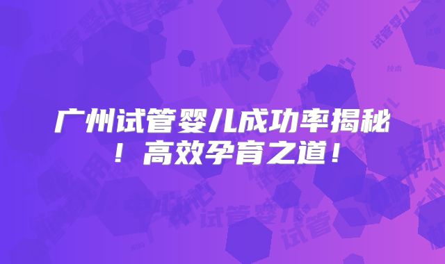 广州试管婴儿成功率揭秘!高效孕育之道!