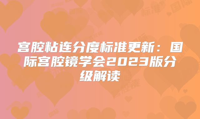 宫腔粘连分度标准更新：国际宫腔镜学会2023版分级解读‌