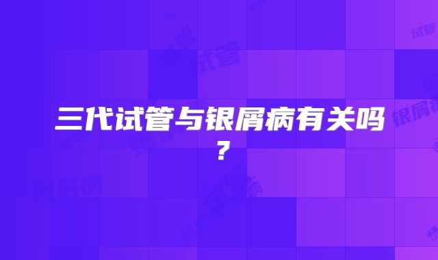 三代试管与银屑病有关吗？