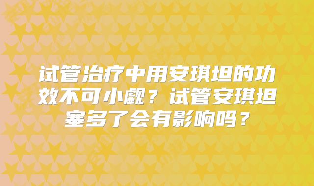 试管治疗中用安琪坦的功效不可小觑？试管安琪坦塞多了会有影响吗？