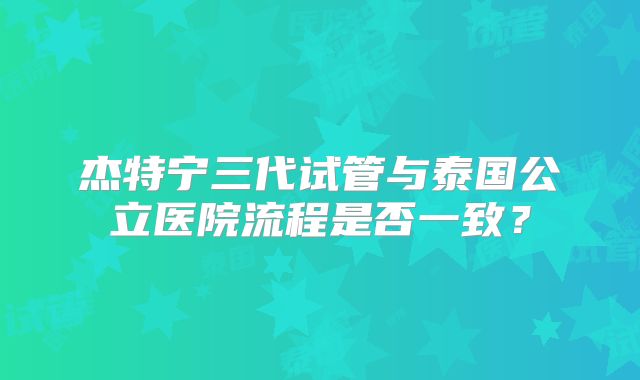 杰特宁三代试管与泰国公立医院流程是否一致？
