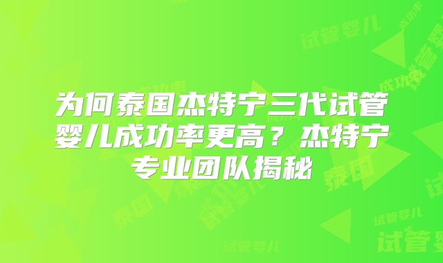 为何泰国杰特宁三代试管婴儿成功率更高？杰特宁专业团队揭秘