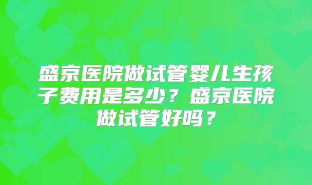 盛京医院做试管婴儿生孩子费用是多少?盛京医院做试管好吗?