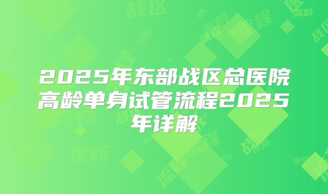 2025年东部战区总医院高龄单身试管流程2025年详解