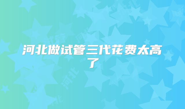 河北做试管三代花费太高了
