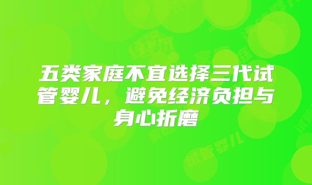 五类家庭不宜选择三代试管婴儿，避免经济负担与身心折磨