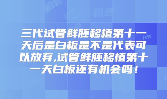 三代试管鲜胚移植第十一天后是白板是不是代表可以放弃,试管鲜胚移植第十一天白板还有机会吗！