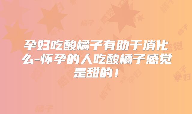 孕妇吃酸橘子有助于消化么-怀孕的人吃酸橘子感觉是甜的！