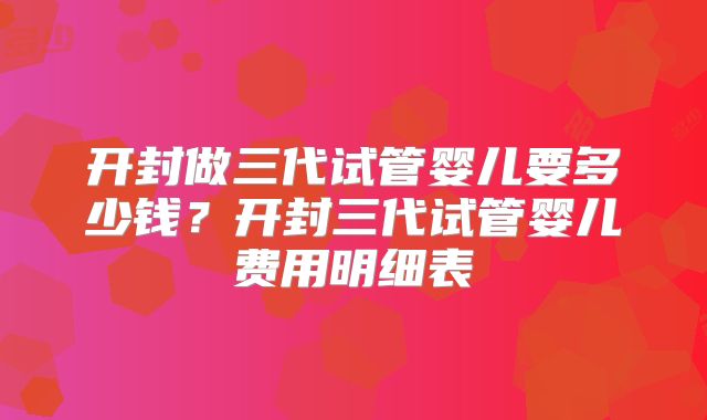 开封做三代试管婴儿要多少钱?开封三代试管婴儿费用明细表