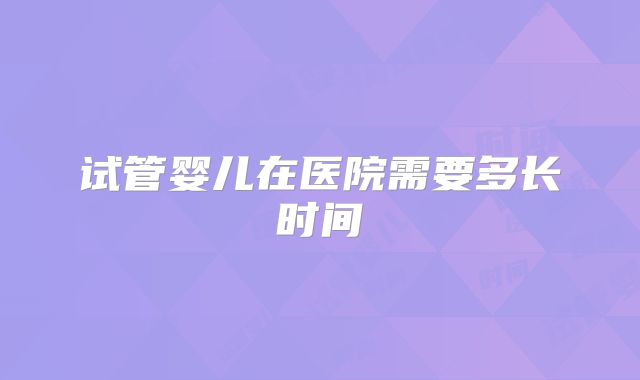 试管婴儿在医院需要多长时间