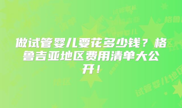 做试管婴儿要花多少钱?格鲁吉亚地区费用清单大公开!