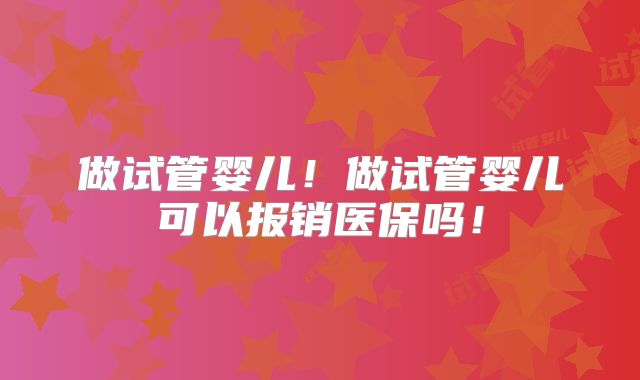 做试管婴儿！做试管婴儿可以报销医保吗！